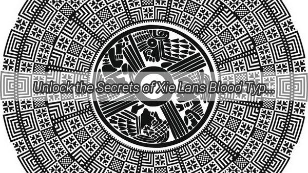 Unlock the Secrets of Xie Lans Blood Type A Journey into Personality and Destiny